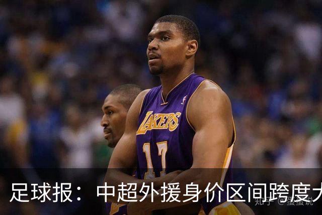 足球报：中超外援身价区间跨度大，对比日韩有量级上的绝对优势
